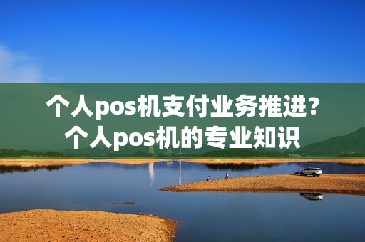 个人pos机支付业务推进？个人pos机的专业知识