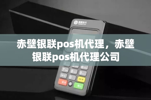 赤壁银联pos机代理，赤壁银联pos机代理公司