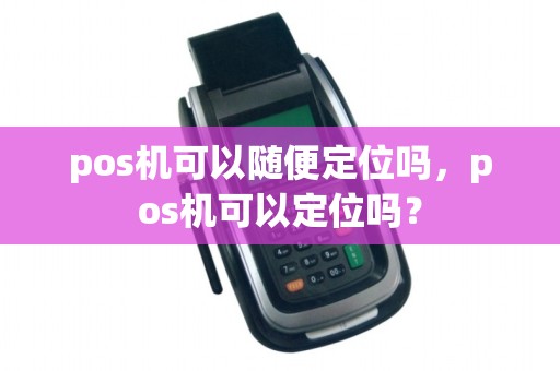 pos机可以随便定位吗，pos机可以定位吗？