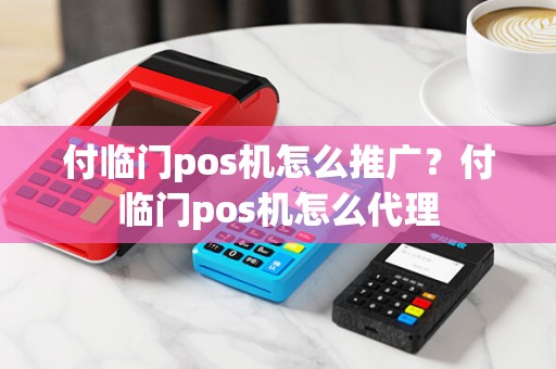 付临门pos机怎么推广？付临门pos机怎么代理