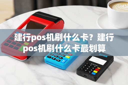 建行pos机刷什么卡？建行pos机刷什么卡最划算