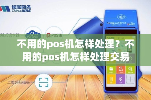 不用的pos机怎样处理？不用的pos机怎样处理交易