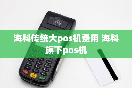 海科传统大pos机费用 海科旗下pos机
