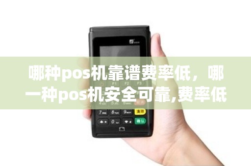 哪种pos机靠谱费率低，哪一种pos机安全可靠,费率低