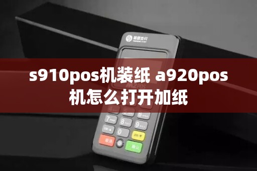 s910pos机装纸 a920pos机怎么打开加纸