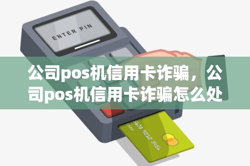 公司pos机信用卡诈骗，公司pos机信用卡诈骗怎么处理