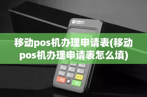 移动pos机办理申请表(移动pos机办理申请表怎么填)