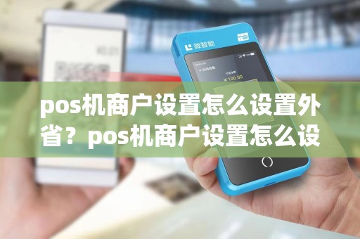 pos机商户设置怎么设置外省？pos机商户设置怎么设置外省账户