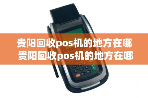 贵阳回收pos机的地方在哪 贵阳回收pos机的地方在哪个位置
