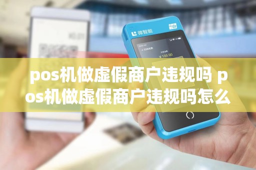 pos机做虚假商户违规吗 pos机做虚假商户违规吗怎么处罚
