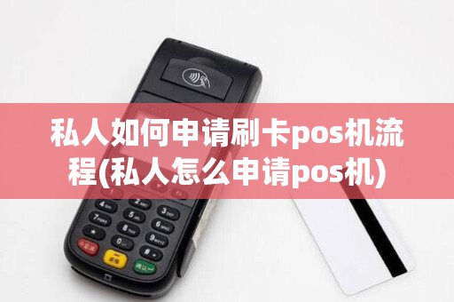 私人如何申请刷卡pos机流程(私人怎么申请pos机)