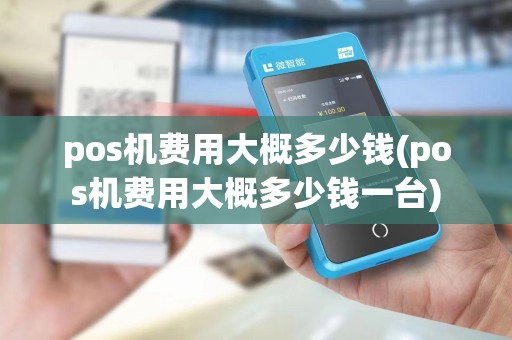 pos机费用大概多少钱(pos机费用大概多少钱一台)