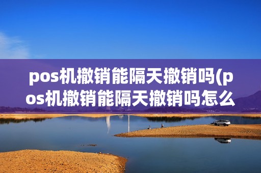 pos机撤销能隔天撤销吗(pos机撤销能隔天撤销吗怎么操作)