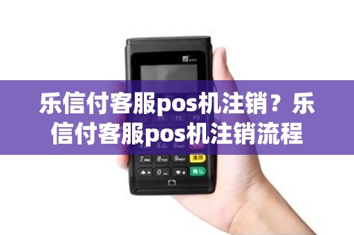 乐信付客服pos机注销？乐信付客服pos机注销流程