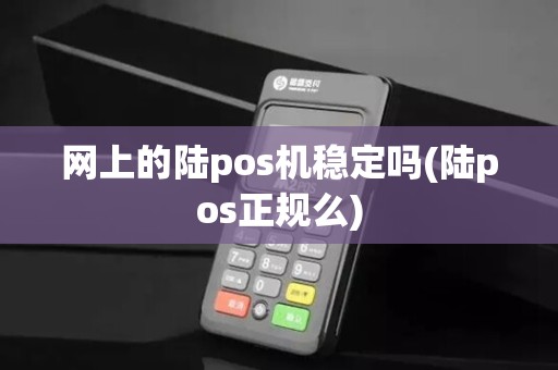 网上的陆pos机稳定吗(陆pos正规么)
