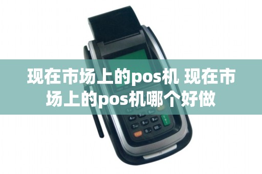 现在市场上的pos机 现在市场上的pos机哪个好做