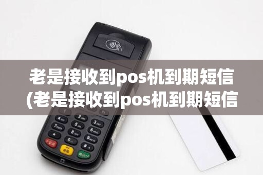 老是接收到pos机到期短信(老是接收到pos机到期短信提醒)
