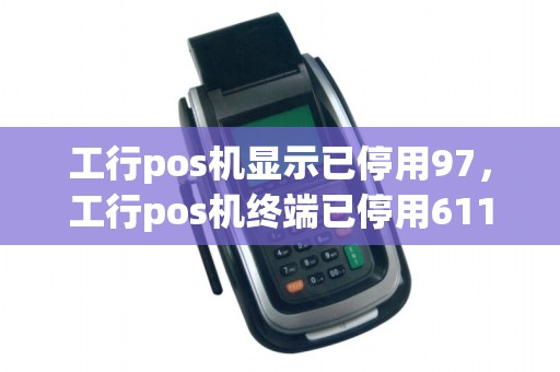 工行pos机显示已停用97，工行pos机终端已停用611,什么原因