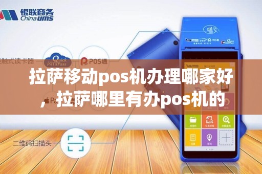 拉萨移动pos机办理哪家好，拉萨哪里有办pos机的