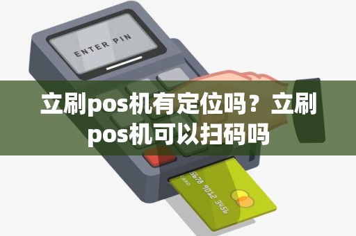 立刷pos机有定位吗？立刷pos机可以扫码吗