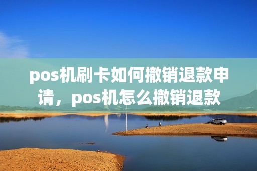 pos机刷卡如何撤销退款申请，pos机怎么撤销退款
