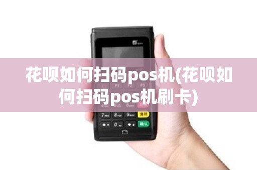 花呗如何扫码pos机(花呗如何扫码pos机刷卡)