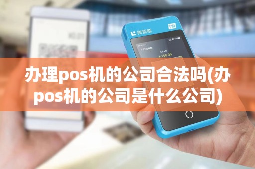 办理pos机的公司合法吗(办pos机的公司是什么公司)