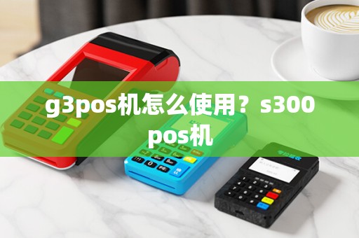 g3pos机怎么使用？s300pos机