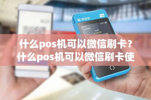什么pos机可以微信刷卡？什么pos机可以微信刷卡使用