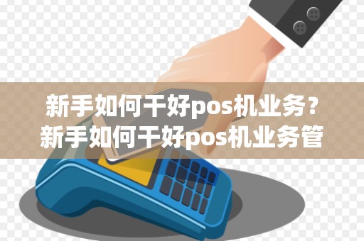 新手如何干好pos机业务？新手如何干好pos机业务管理