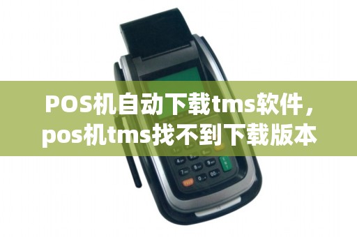 POS机自动下载tms软件，pos机tms找不到下载版本