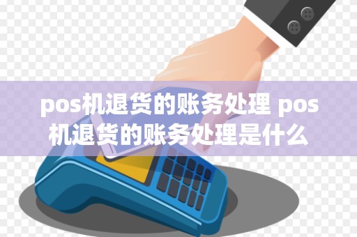 pos机退货的账务处理 pos机退货的账务处理是什么