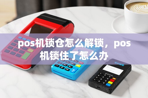 pos机锁仓怎么解锁，pos机锁住了怎么办