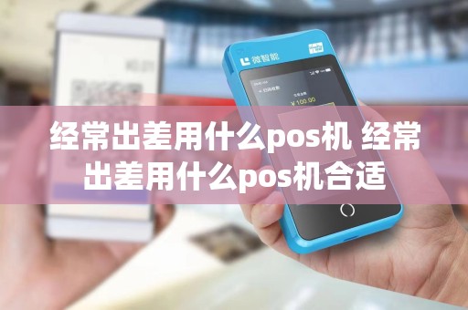 经常出差用什么pos机 经常出差用什么pos机合适