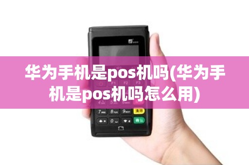 华为手机是pos机吗(华为手机是pos机吗怎么用)