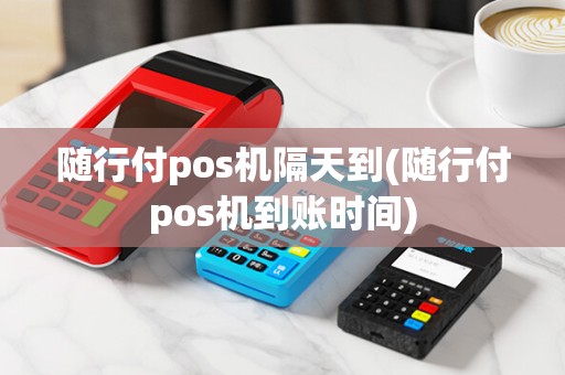随行付pos机隔天到(随行付pos机到账时间)