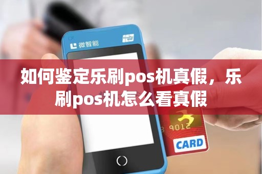如何鉴定乐刷pos机真假，乐刷pos机怎么看真假