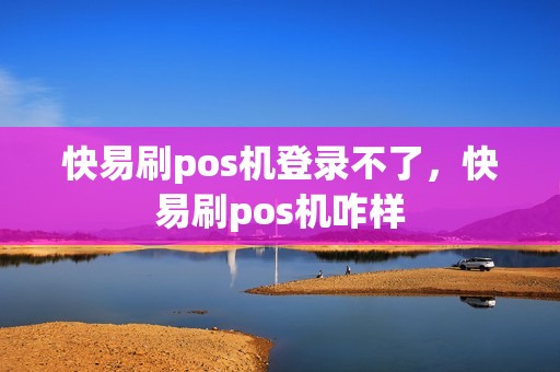 快易刷pos机登录不了，快易刷pos机咋样