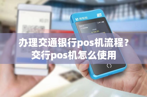 办理交通银行pos机流程？交行pos机怎么使用