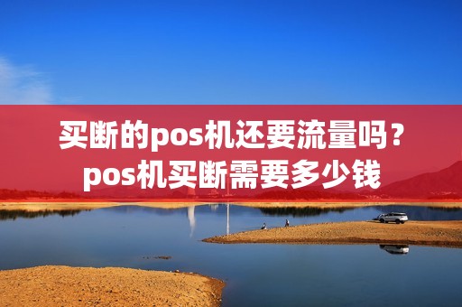 买断的pos机还要流量吗？pos机买断需要多少钱