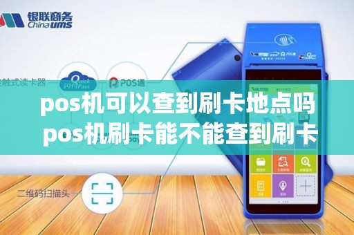 pos机可以查到刷卡地点吗 pos机刷卡能不能查到刷卡地点和商家