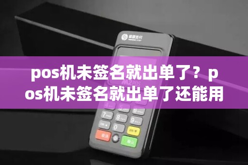 pos机未签名就出单了？pos机未签名就出单了还能用吗