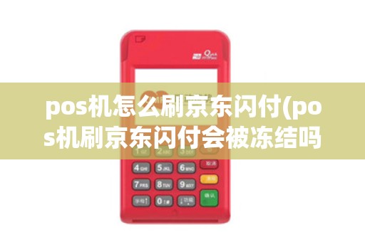 pos机怎么刷京东闪付(pos机刷京东闪付会被冻结吗)