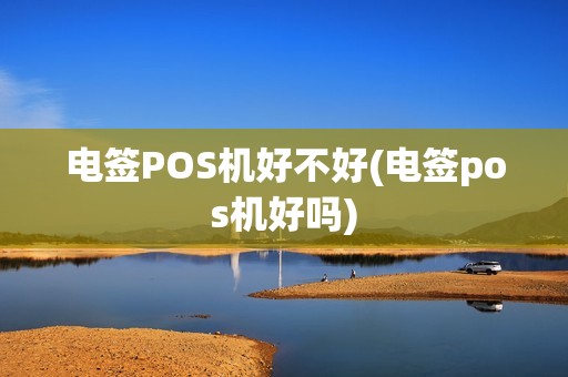 电签POS机好不好(电签pos机好吗)