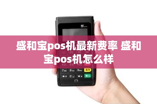 盛和宝pos机最新费率 盛和宝pos机怎么样