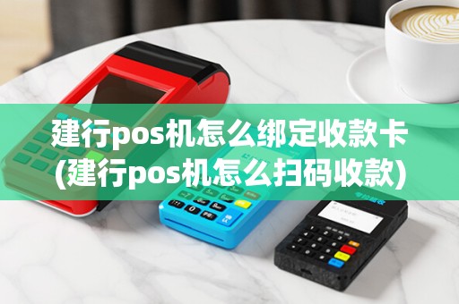 建行pos机怎么绑定收款卡(建行pos机怎么扫码收款)