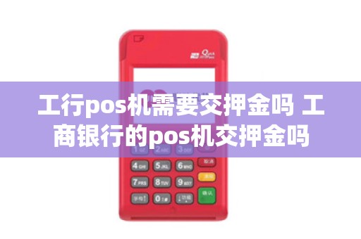 工行pos机需要交押金吗 工商银行的pos机交押金吗