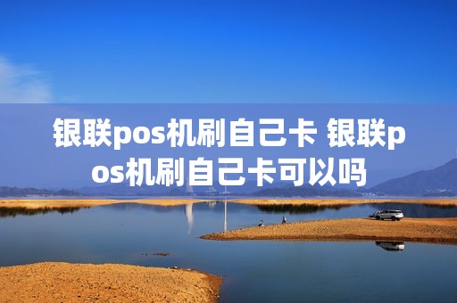银联pos机刷自己卡 银联pos机刷自己卡可以吗