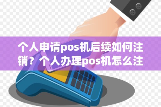 个人申请pos机后续如何注销？个人办理pos机怎么注销