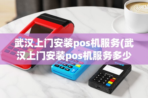 武汉上门安装pos机服务(武汉上门安装pos机服务多少钱)